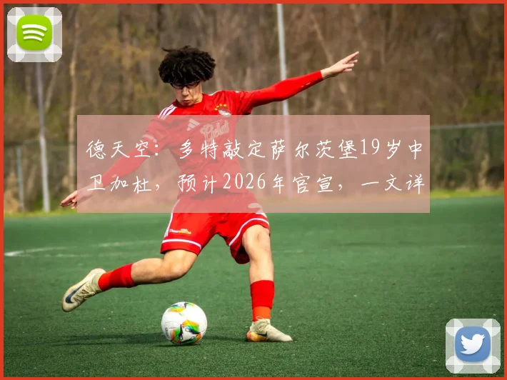 德天空：多特敲定萨尔茨堡19岁中卫加杜，预计2026年官宣，一文详解转会详情与新援技术特点