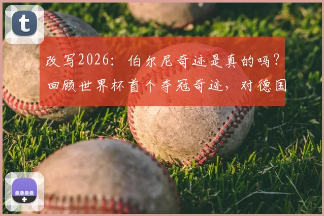 改写2026:伯尔尼奇迹是真的吗?回顾世界杯首个夺冠奇迹,对德国队有何历史影响与意义