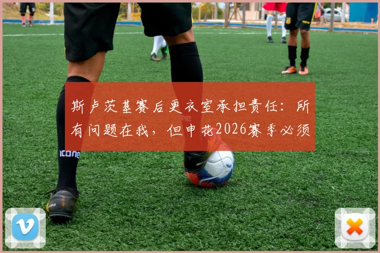 斯卢茨基赛后更衣室承担责任:所有问题在我,但申花2026赛季必须做出三点改变