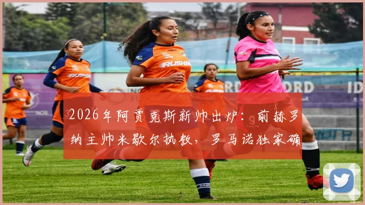 2026年阿贾克斯新帅出炉:前赫罗纳主帅米歇尔执教,罗马诺独家确认,战术风格与执教前景全面解析