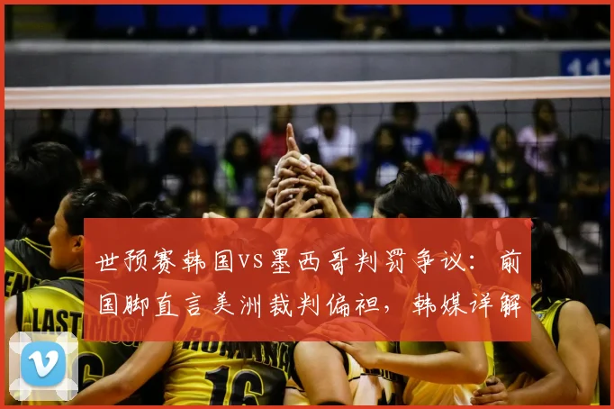 世预赛韩国vs墨西哥判罚争议:前国脚直言美洲裁判偏袒,韩媒详解关键争议瞬间