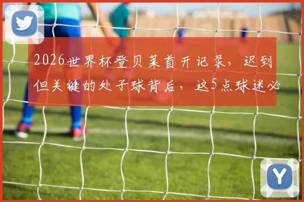 2026世界杯登贝莱首开记录，迟到但关键的处子球背后，这5点球迷必须知道！