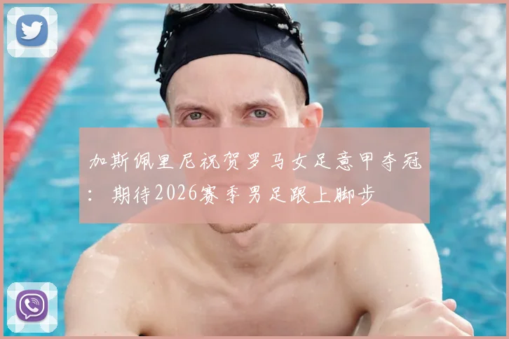 加斯佩里尼祝贺罗马女足意甲夺冠：期待2026赛季男足跟上脚步
