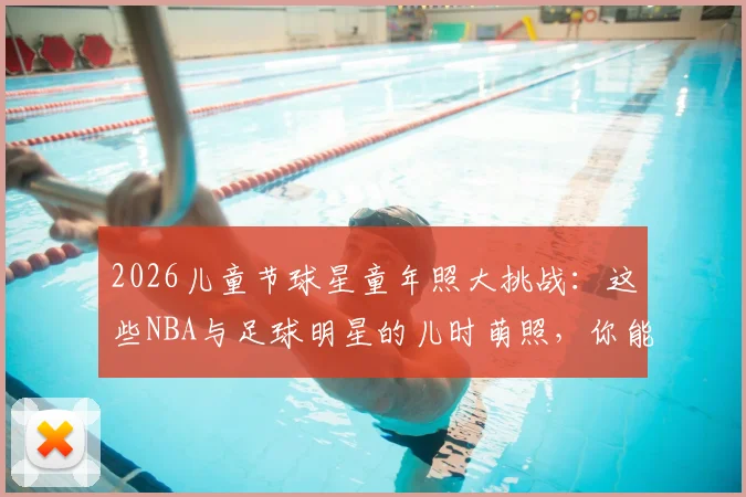 2026儿童节球星童年照大挑战:这些NBA与足球明星的儿时萌照,你能认出几个?