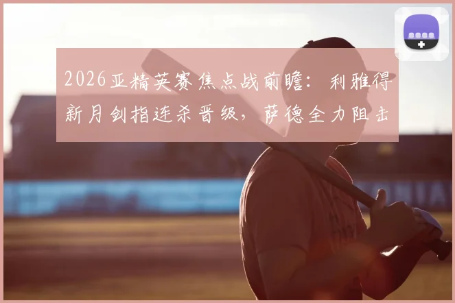 2026亚精英赛焦点战前瞻：利雅得新月剑指连杀晋级，萨德全力阻击盼上演黑八奇迹
