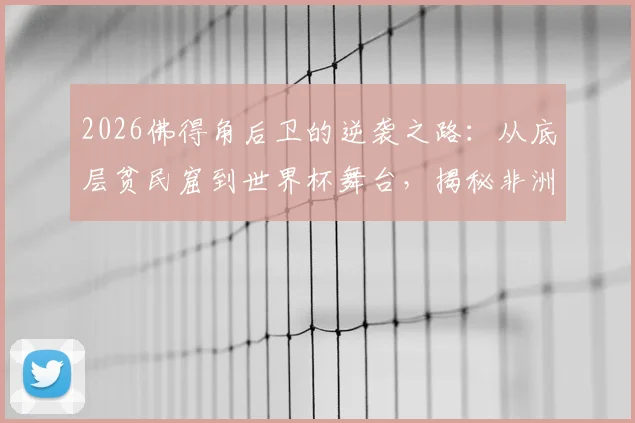 2026佛得角后卫的逆袭之路：从底层贫民窟到世界杯舞台，揭秘非洲球员的真实成长经历与艰辛奋斗史