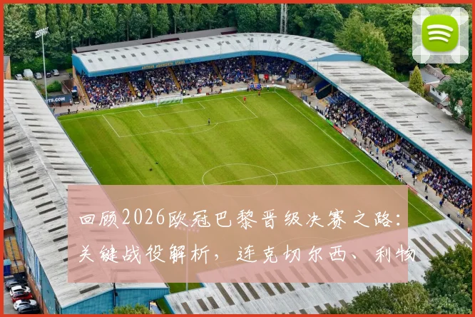 回顾2026欧冠巴黎晋级决赛之路:关键战役解析,连克切尔西、利物浦、拜仁全记录
