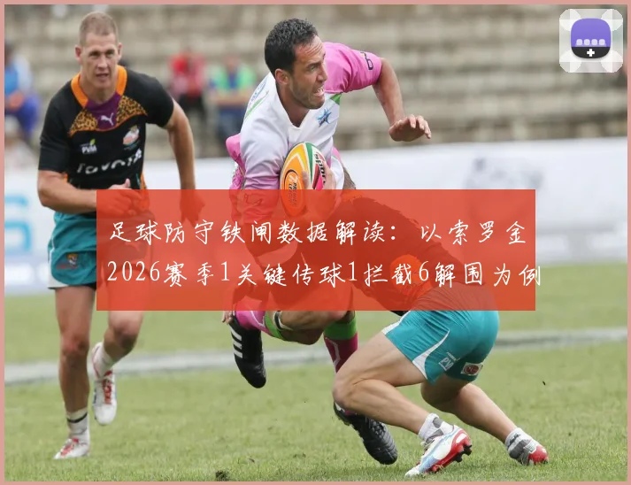 足球防守铁闸数据解读:以索罗金2026赛季1关键传球1拦截6解围为例,详解后防核心价值