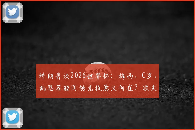 特朗普谈2026世界杯:梅西、C罗、凯恩若能同场竞技意义何在?顶尖球星聚首的三大看点与深远影响