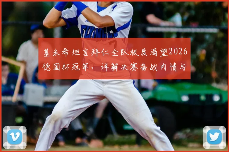 基米希坦言拜仁全队极度渴望2026德国杯冠军，详解决赛备战内情与球员真实心态