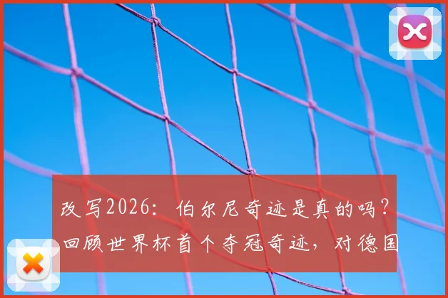 改写2026：伯尔尼奇迹是真的吗？回顾世界杯首个夺冠奇迹，对德国队有何历史影响与意义