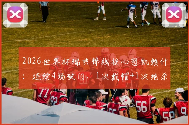 2026世界杯瑞典锋线核心哲凯赖什:连续4场破门,1次戴帽+1次绝杀,首战传射建功,他效力于哪支俱乐部?