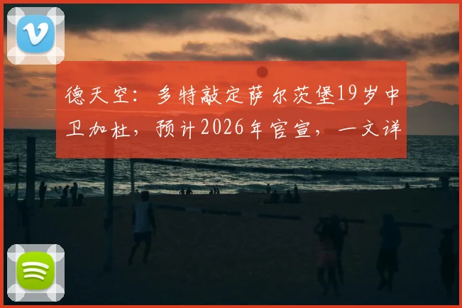 德天空:多特敲定萨尔茨堡19岁中卫加杜,预计2026年官宣,一文详解转会详情与新援技术特点