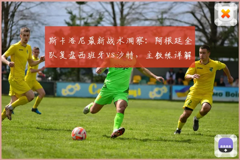 斯卡洛尼最新战术洞察:阿根廷全队复盘西班牙vs沙特,主教练详解为何坚信西班牙能闯入2026世界杯决赛