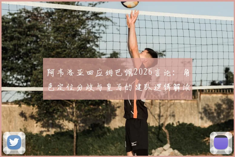 阿韦洛亚回应姆巴佩2026言论:角色定位分歧与皇马的建队逻辑解读