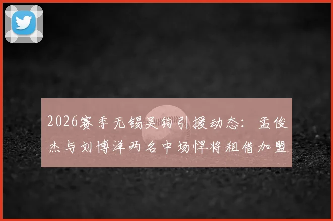 2026赛季无锡吴钩引援动态:孟俊杰与刘博洋两名中场悍将租借加盟,球队实力几何?