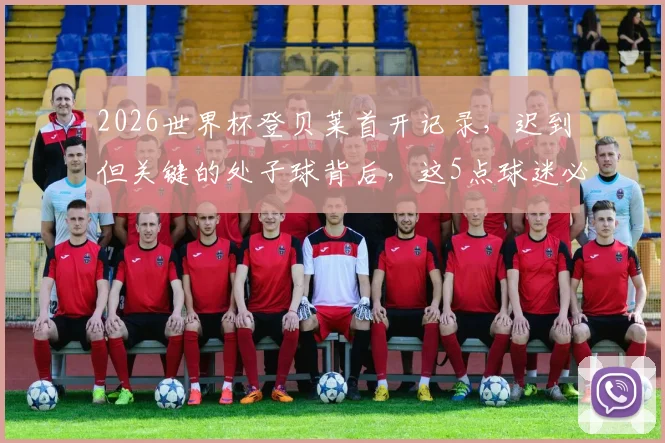 2026世界杯登贝莱首开记录,迟到但关键的处子球背后,这5点球迷必须知道!