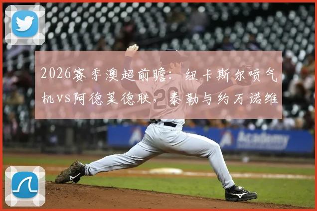 2026赛季澳超前瞻:纽卡斯尔喷气机vs阿德莱德联,泰勒与约万诺维奇首发对决看点解析,附罗斯、穆尼兹战术价值分析