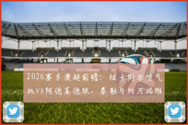 2026赛季澳超前瞻：纽卡斯尔喷气机vs阿德莱德联，泰勒与约万诺维奇首发对决看点解析，附罗斯、穆尼兹战术价值分析