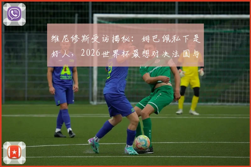 维尼修斯受访揭秘:姆巴佩私下是好人,2026世界杯最想对决法国与葡萄牙原因分析