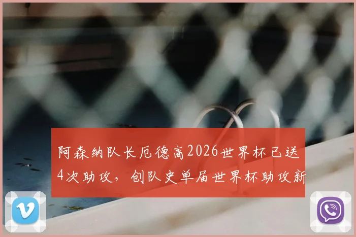 阿森纳队长厄德高2026世界杯已送4次助攻,创队史单届世界杯助攻新纪录,附详细助攻数据分析
