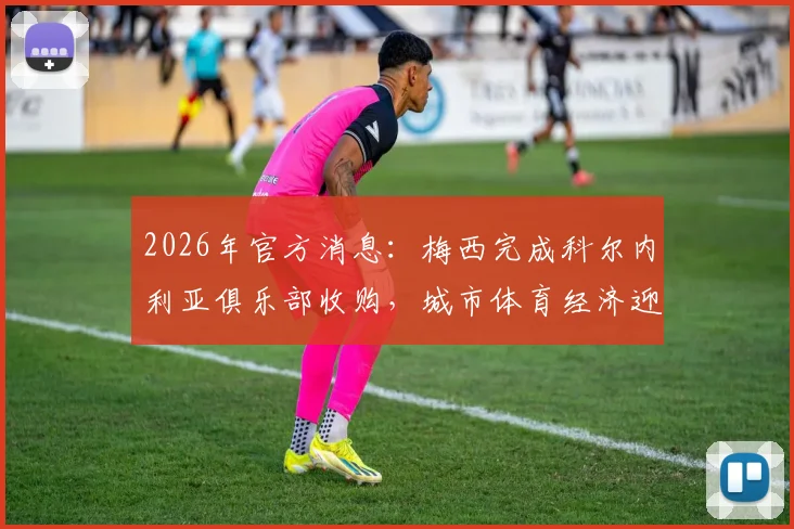 2026年官方消息：梅西完成科尔内利亚俱乐部收购，城市体育经济迎来全新增长点