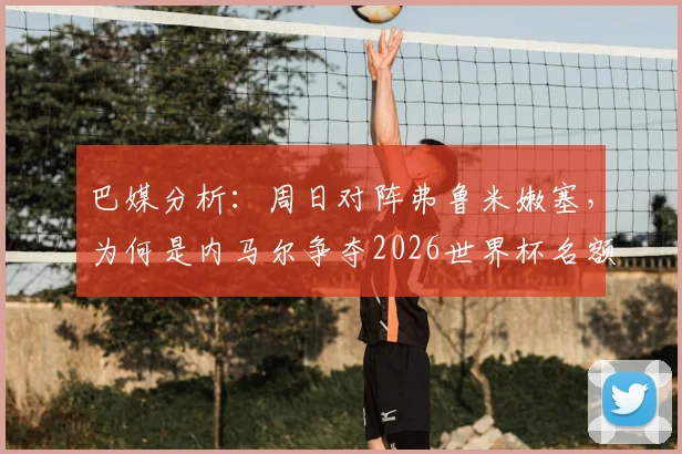 巴媒分析:周日对阵弗鲁米嫩塞,为何是内马尔争夺2026世界杯名额的决定性战役?