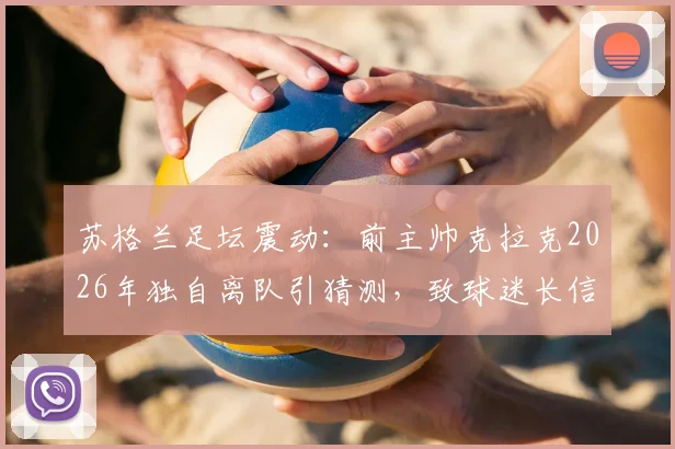 苏格兰足坛震动:前主帅克拉克2026年独自离队引猜测,致球迷长信全文解读与离任内幕分析