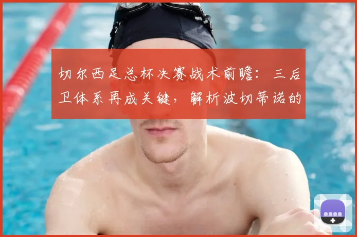 切尔西足总杯决赛战术前瞻：三后卫体系再成关键，解析波切蒂诺的变阵考量与对阵曼联的优劣势